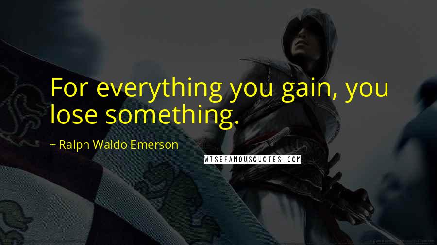 Ralph Waldo Emerson Quotes: For everything you gain, you lose something.