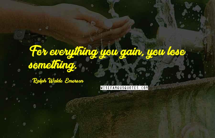 Ralph Waldo Emerson Quotes: For everything you gain, you lose something.