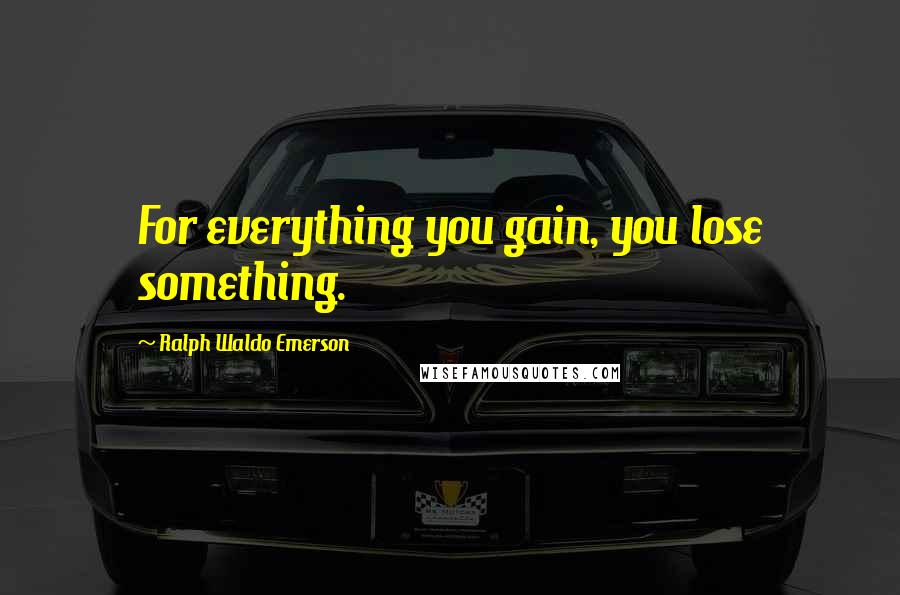 Ralph Waldo Emerson Quotes: For everything you gain, you lose something.