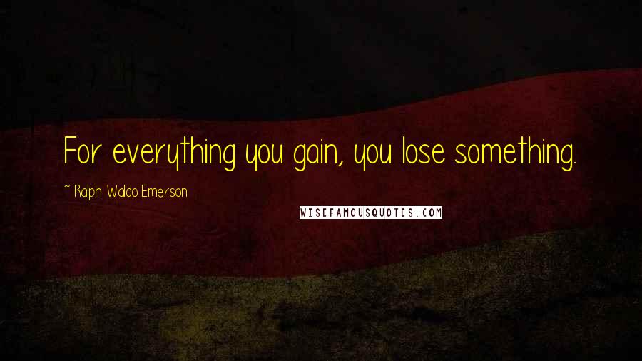 Ralph Waldo Emerson Quotes: For everything you gain, you lose something.
