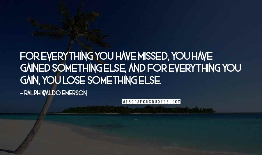 Ralph Waldo Emerson Quotes: For everything you have missed, you have gained something else, and for everything you gain, you lose something else.