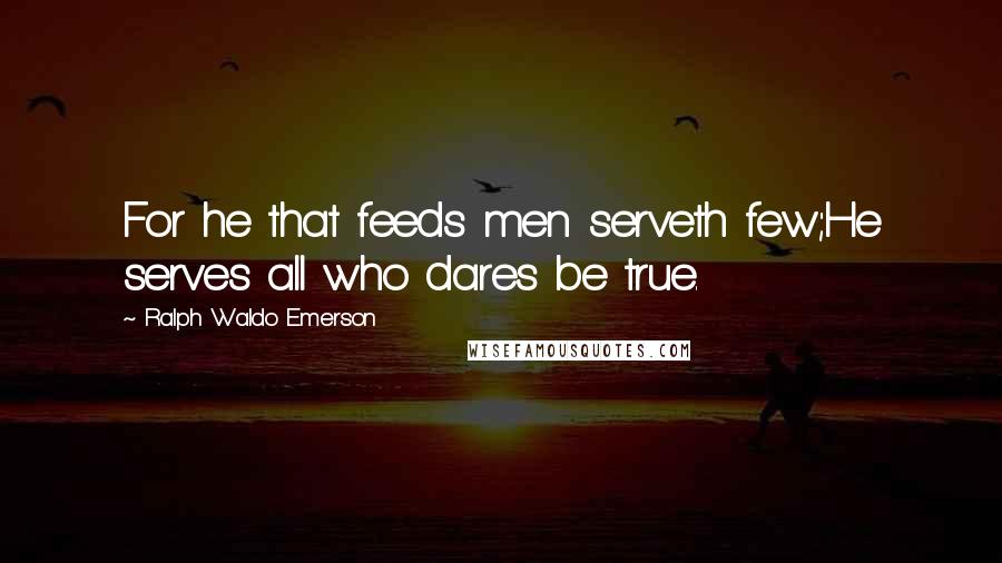 Ralph Waldo Emerson Quotes: For he that feeds men serveth few;He serves all who dares be true.