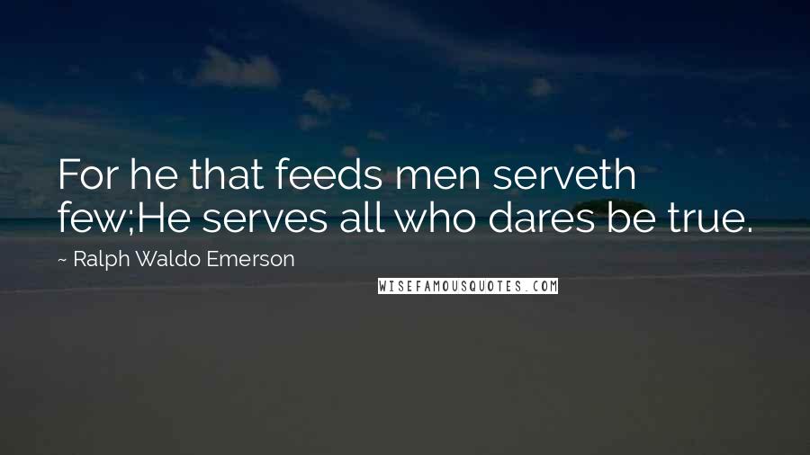 Ralph Waldo Emerson Quotes: For he that feeds men serveth few;He serves all who dares be true.