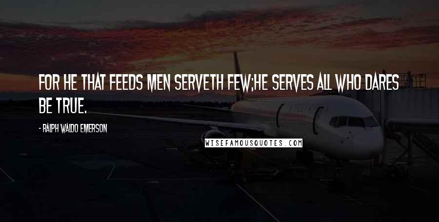 Ralph Waldo Emerson Quotes: For he that feeds men serveth few;He serves all who dares be true.