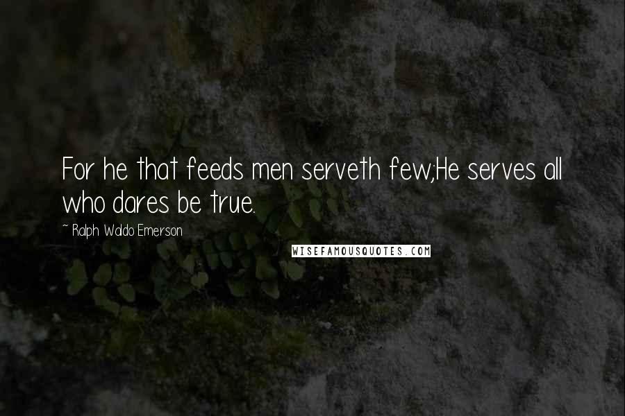 Ralph Waldo Emerson Quotes: For he that feeds men serveth few;He serves all who dares be true.