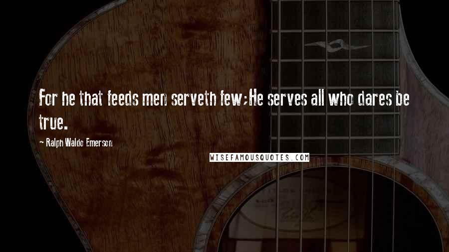 Ralph Waldo Emerson Quotes: For he that feeds men serveth few;He serves all who dares be true.