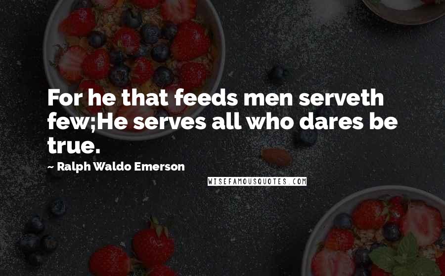 Ralph Waldo Emerson Quotes: For he that feeds men serveth few;He serves all who dares be true.