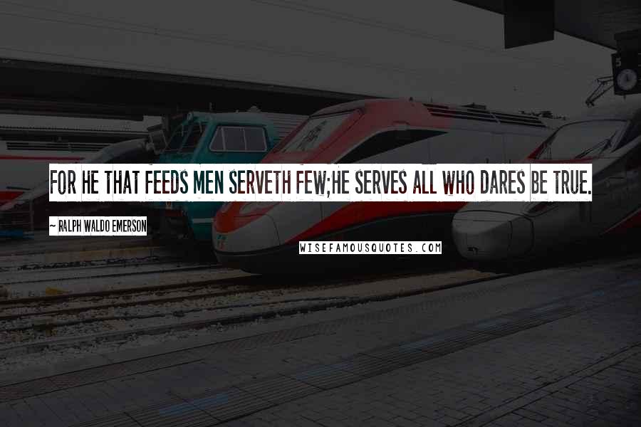 Ralph Waldo Emerson Quotes: For he that feeds men serveth few;He serves all who dares be true.