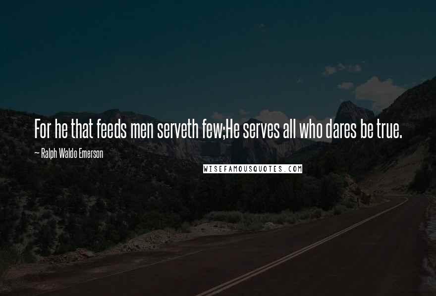 Ralph Waldo Emerson Quotes: For he that feeds men serveth few;He serves all who dares be true.