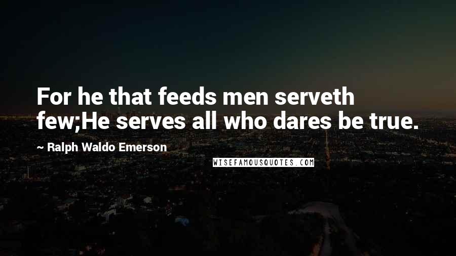Ralph Waldo Emerson Quotes: For he that feeds men serveth few;He serves all who dares be true.
