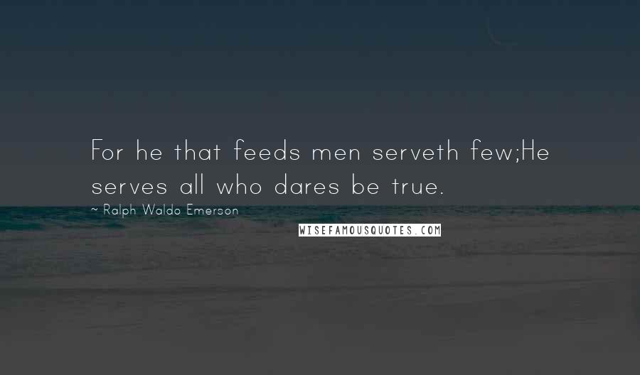 Ralph Waldo Emerson Quotes: For he that feeds men serveth few;He serves all who dares be true.