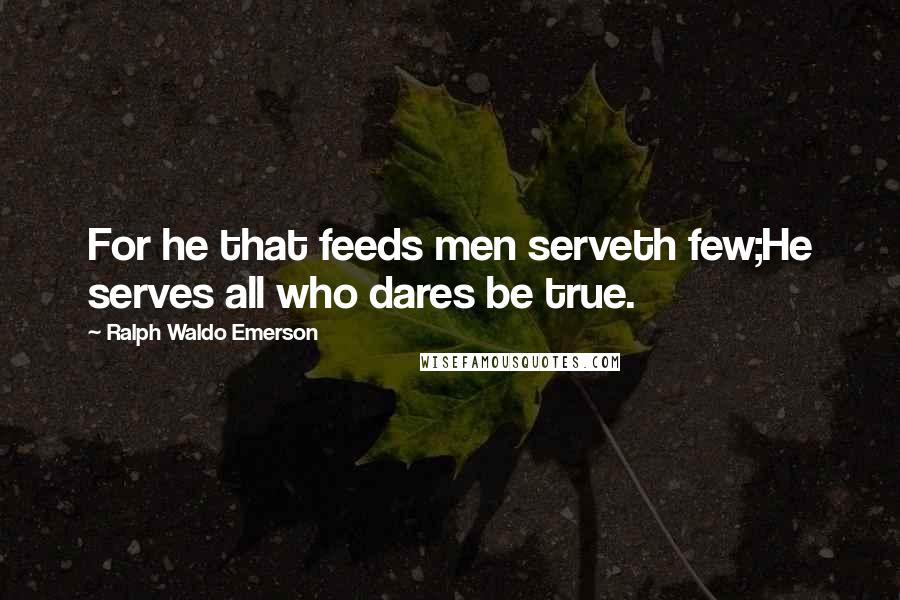 Ralph Waldo Emerson Quotes: For he that feeds men serveth few;He serves all who dares be true.