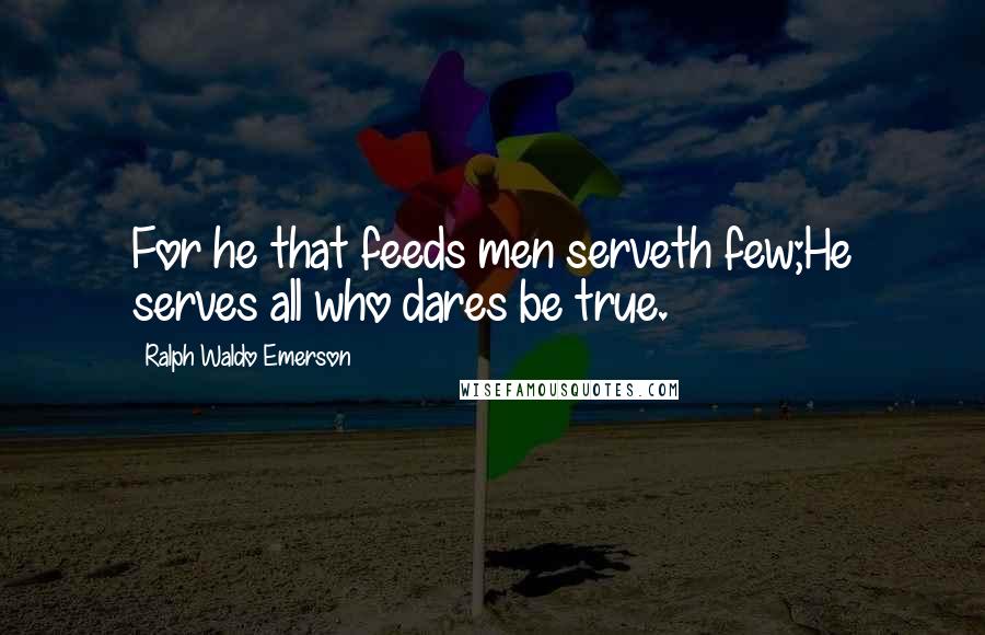 Ralph Waldo Emerson Quotes: For he that feeds men serveth few;He serves all who dares be true.