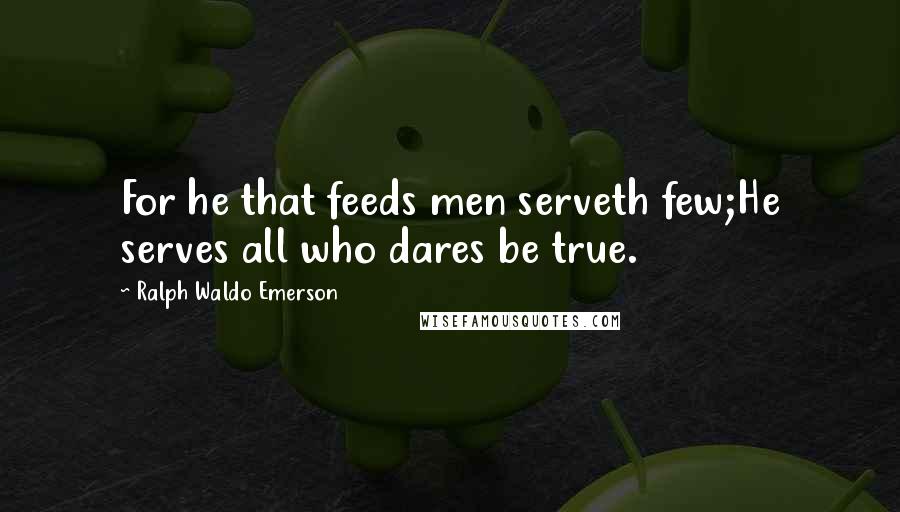 Ralph Waldo Emerson Quotes: For he that feeds men serveth few;He serves all who dares be true.