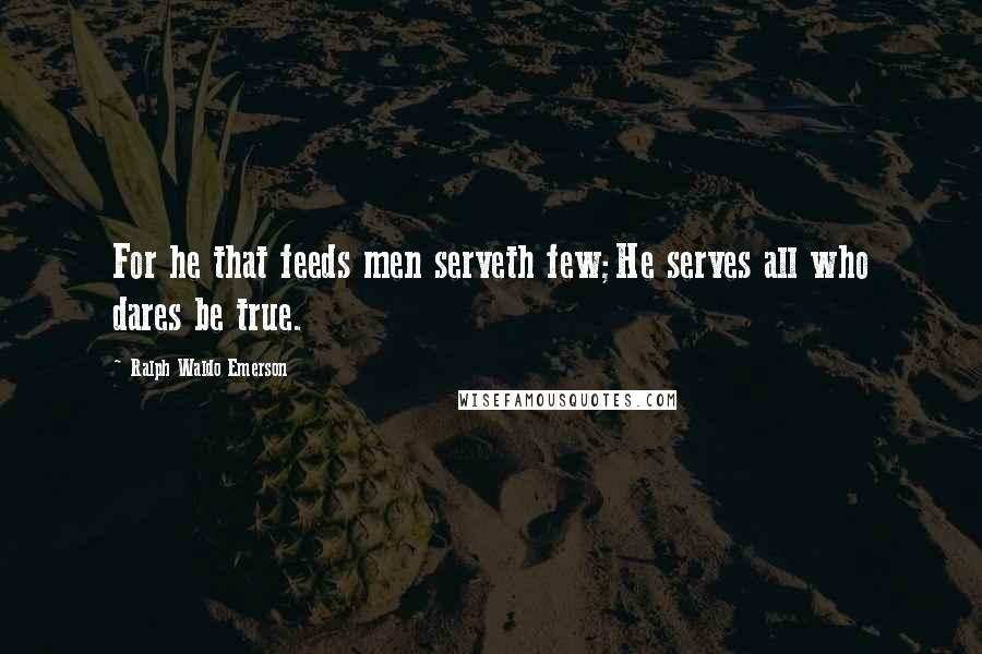 Ralph Waldo Emerson Quotes: For he that feeds men serveth few;He serves all who dares be true.