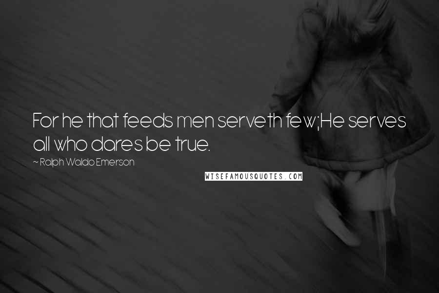 Ralph Waldo Emerson Quotes: For he that feeds men serveth few;He serves all who dares be true.