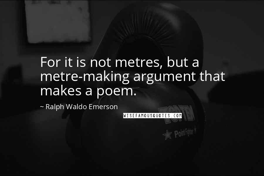 Ralph Waldo Emerson Quotes: For it is not metres, but a metre-making argument that makes a poem.