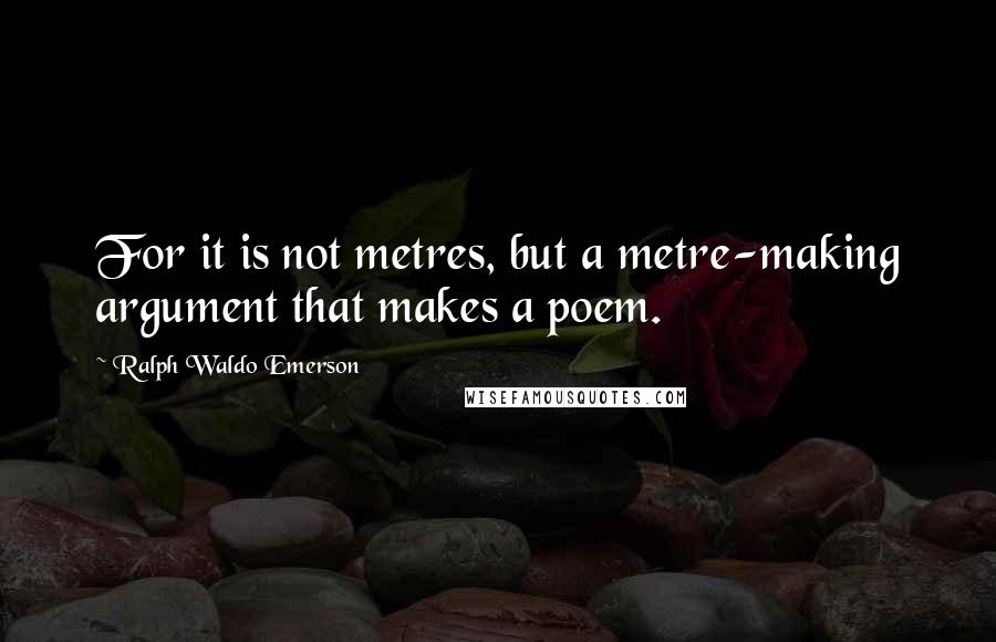 Ralph Waldo Emerson Quotes: For it is not metres, but a metre-making argument that makes a poem.