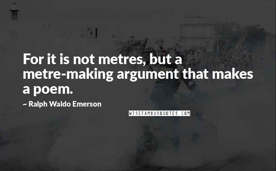 Ralph Waldo Emerson Quotes: For it is not metres, but a metre-making argument that makes a poem.