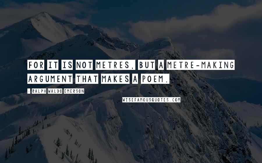 Ralph Waldo Emerson Quotes: For it is not metres, but a metre-making argument that makes a poem.