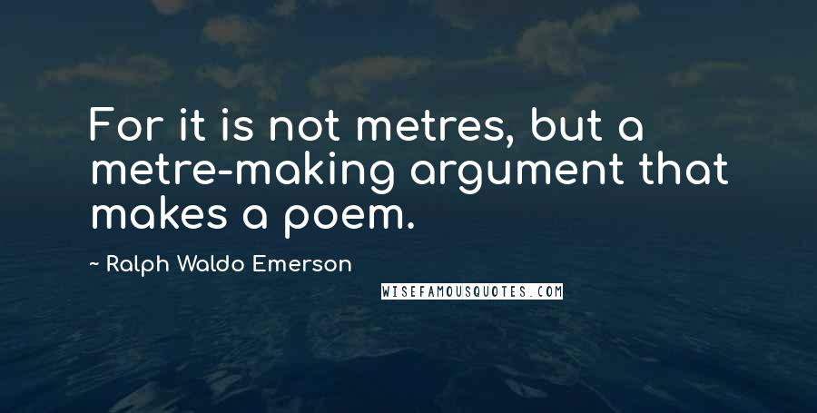 Ralph Waldo Emerson Quotes: For it is not metres, but a metre-making argument that makes a poem.