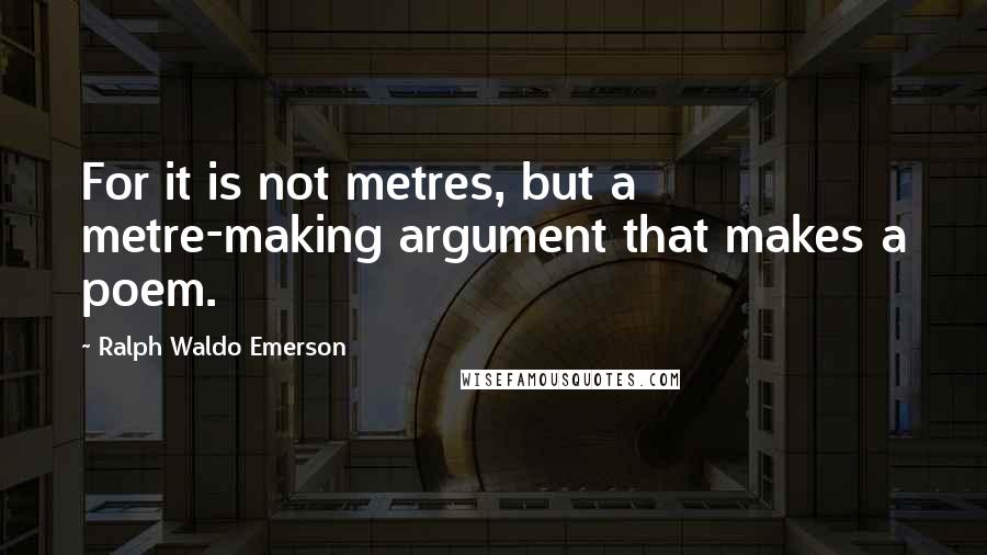 Ralph Waldo Emerson Quotes: For it is not metres, but a metre-making argument that makes a poem.