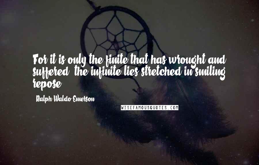 Ralph Waldo Emerson Quotes: For it is only the finite that has wrought and suffered; the infinite lies stretched in smiling repose.