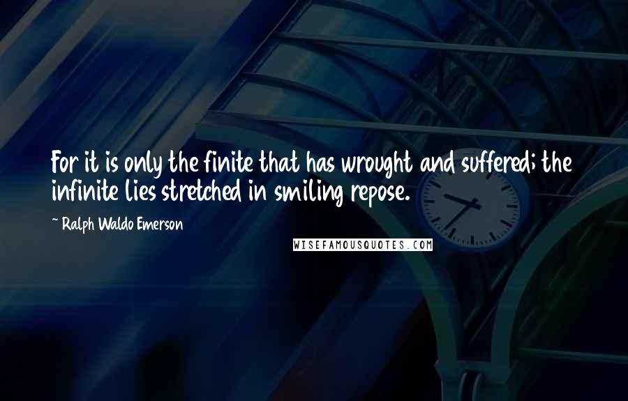 Ralph Waldo Emerson Quotes: For it is only the finite that has wrought and suffered; the infinite lies stretched in smiling repose.