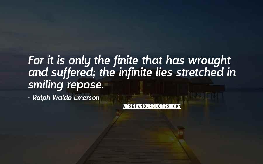 Ralph Waldo Emerson Quotes: For it is only the finite that has wrought and suffered; the infinite lies stretched in smiling repose.