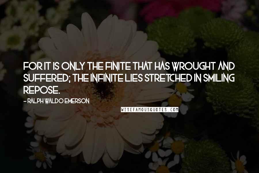 Ralph Waldo Emerson Quotes: For it is only the finite that has wrought and suffered; the infinite lies stretched in smiling repose.