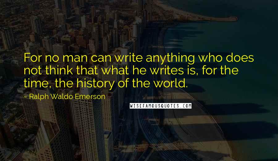 Ralph Waldo Emerson Quotes: For no man can write anything who does not think that what he writes is, for the time, the history of the world.