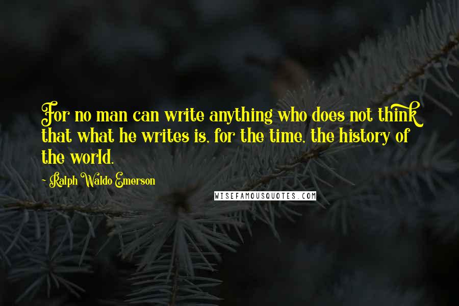 Ralph Waldo Emerson Quotes: For no man can write anything who does not think that what he writes is, for the time, the history of the world.