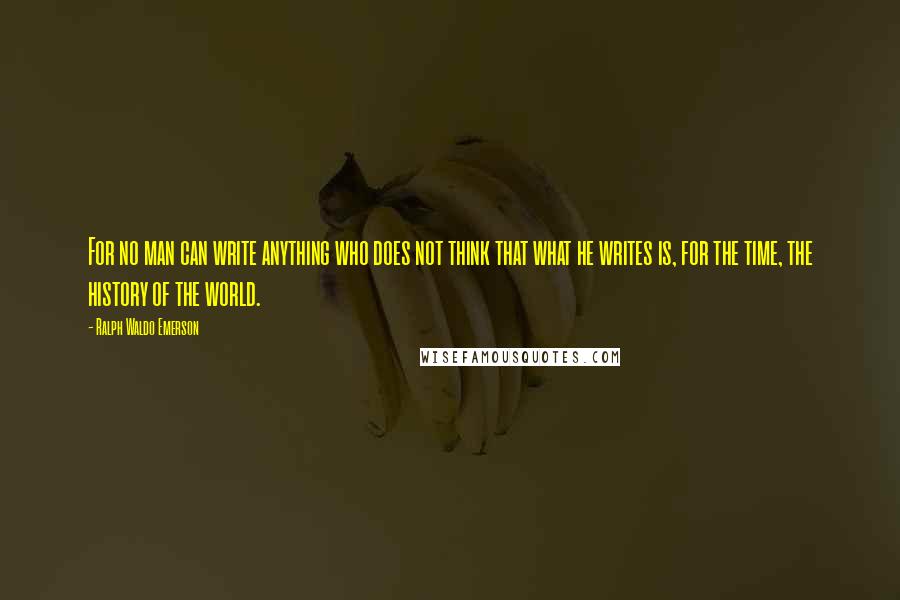 Ralph Waldo Emerson Quotes: For no man can write anything who does not think that what he writes is, for the time, the history of the world.