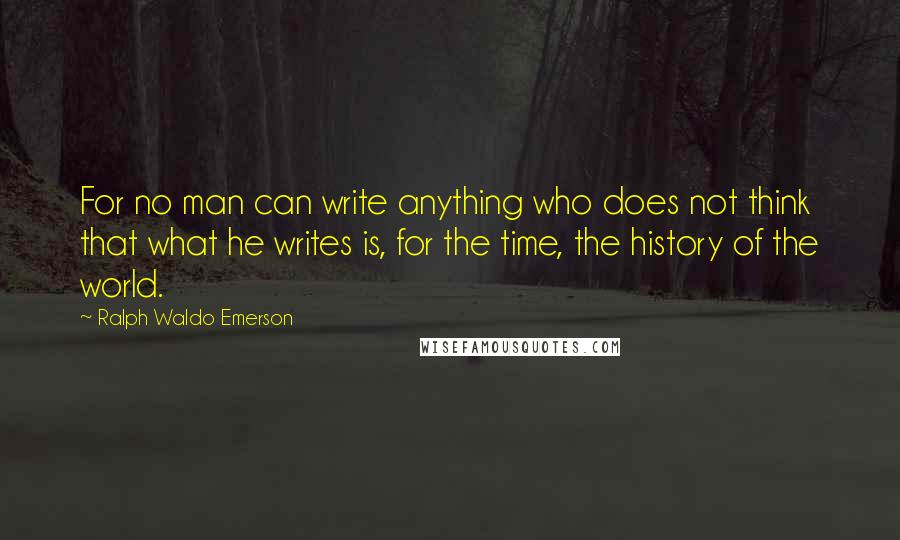 Ralph Waldo Emerson Quotes: For no man can write anything who does not think that what he writes is, for the time, the history of the world.