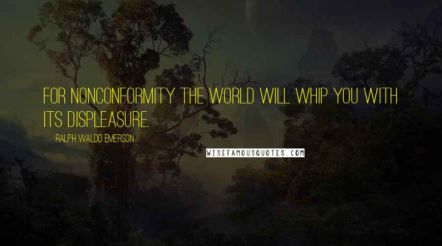 Ralph Waldo Emerson Quotes: For nonconformity the world will whip you with its displeasure.
