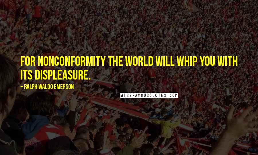 Ralph Waldo Emerson Quotes: For nonconformity the world will whip you with its displeasure.