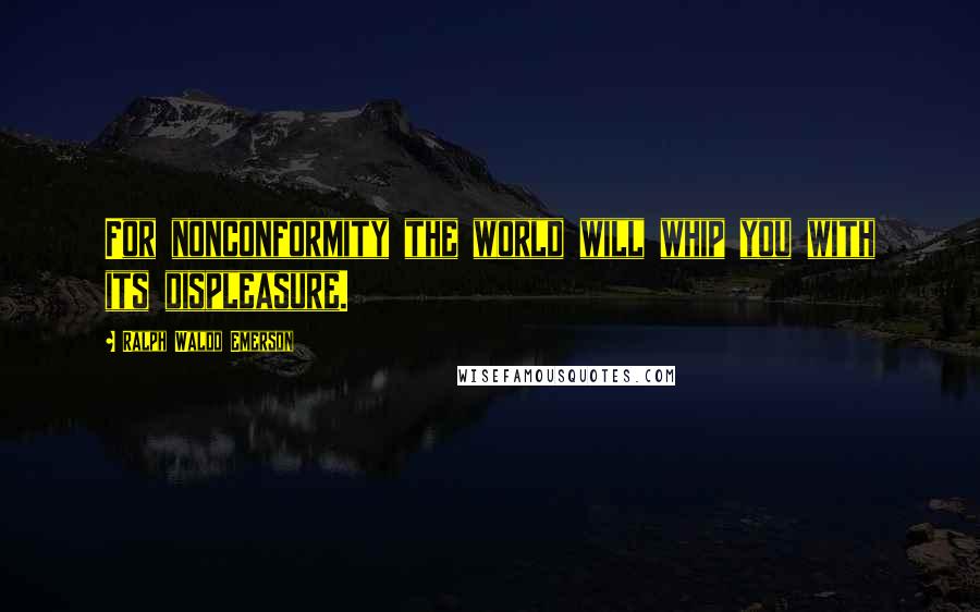 Ralph Waldo Emerson Quotes: For nonconformity the world will whip you with its displeasure.