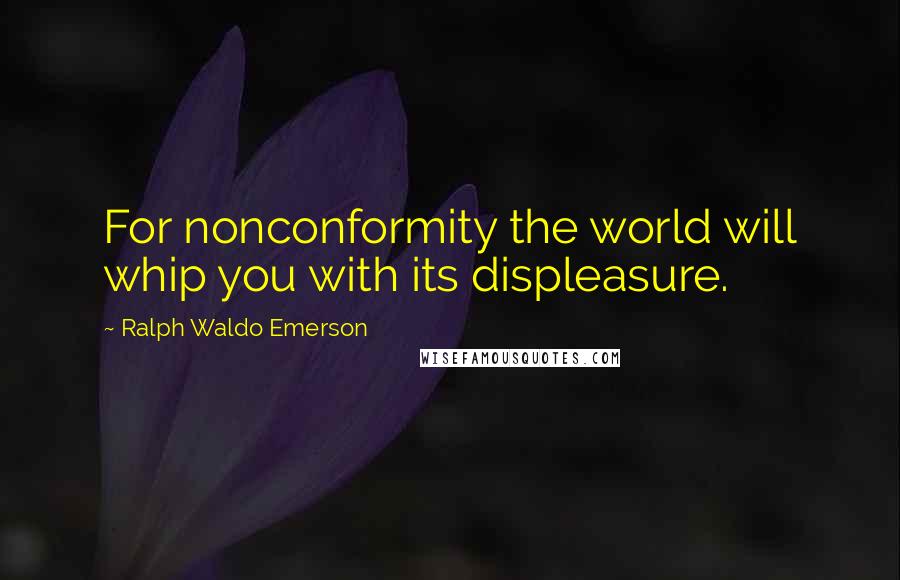 Ralph Waldo Emerson Quotes: For nonconformity the world will whip you with its displeasure.
