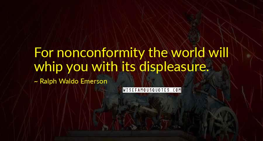 Ralph Waldo Emerson Quotes: For nonconformity the world will whip you with its displeasure.