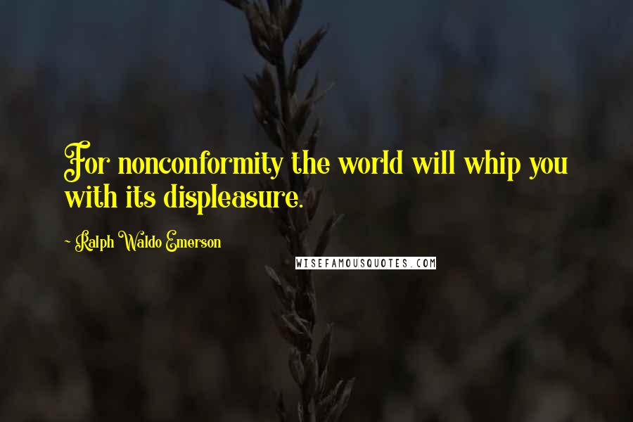 Ralph Waldo Emerson Quotes: For nonconformity the world will whip you with its displeasure.