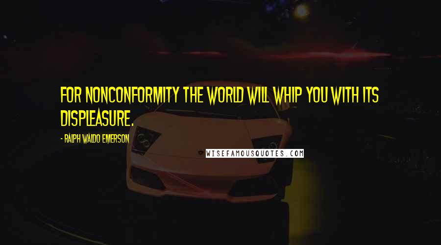 Ralph Waldo Emerson Quotes: For nonconformity the world will whip you with its displeasure.