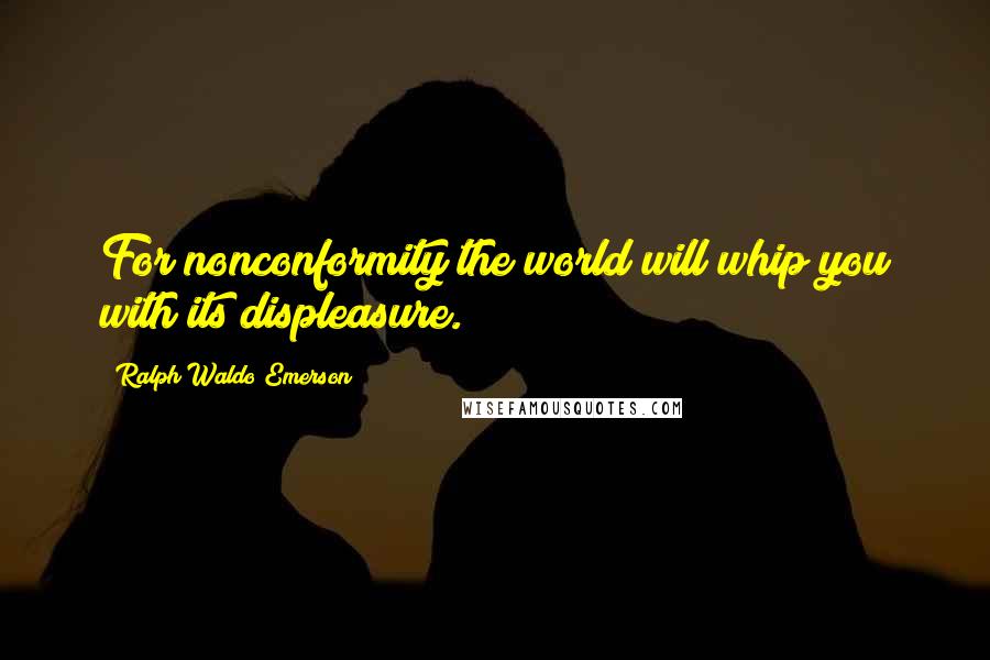 Ralph Waldo Emerson Quotes: For nonconformity the world will whip you with its displeasure.