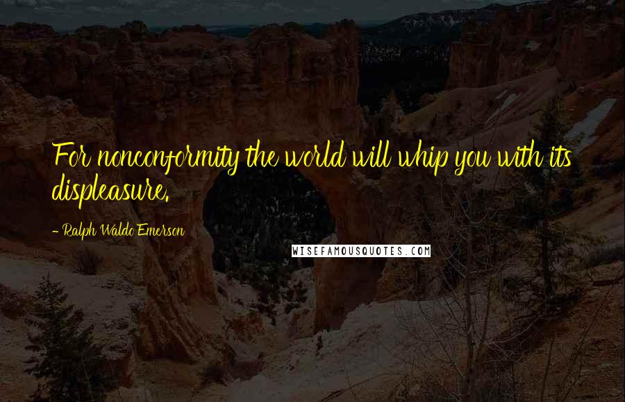 Ralph Waldo Emerson Quotes: For nonconformity the world will whip you with its displeasure.