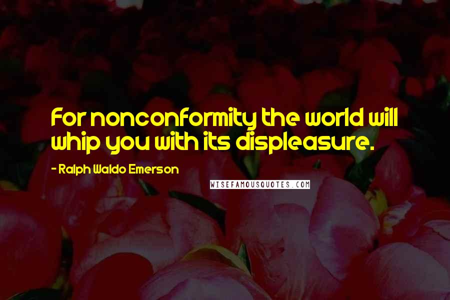 Ralph Waldo Emerson Quotes: For nonconformity the world will whip you with its displeasure.