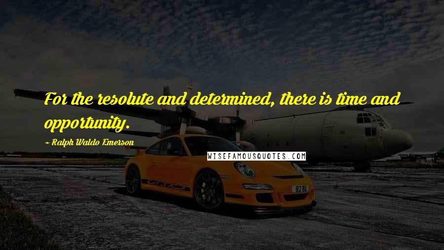 Ralph Waldo Emerson Quotes: For the resolute and determined, there is time and opportunity.