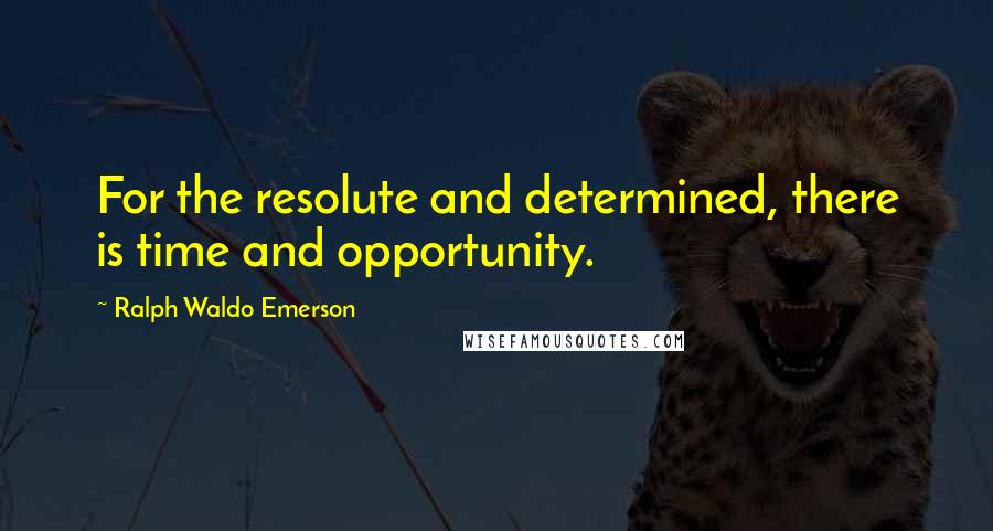 Ralph Waldo Emerson Quotes: For the resolute and determined, there is time and opportunity.