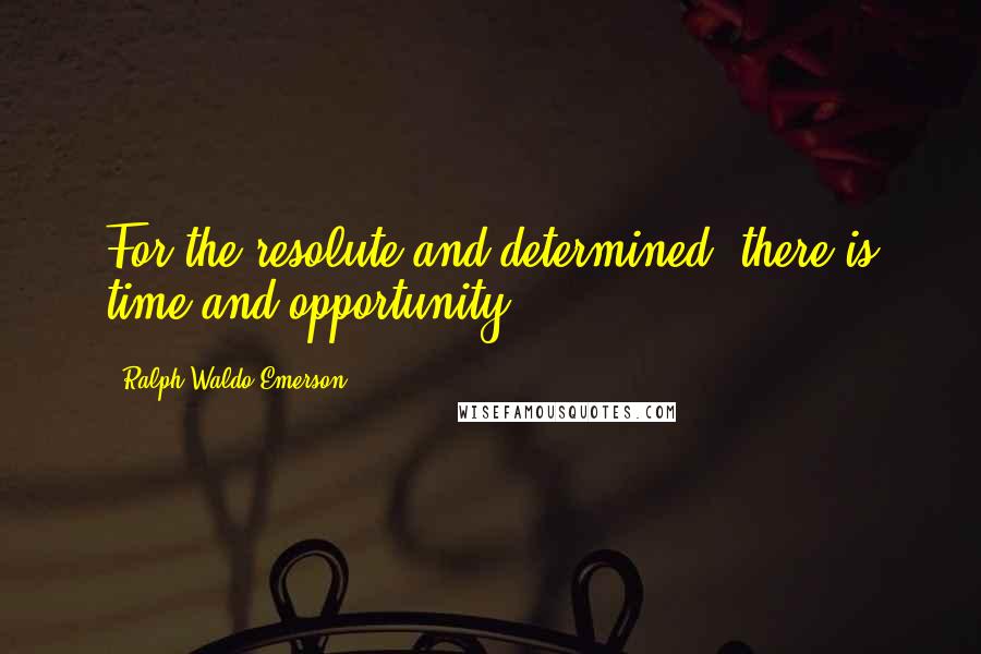 Ralph Waldo Emerson Quotes: For the resolute and determined, there is time and opportunity.