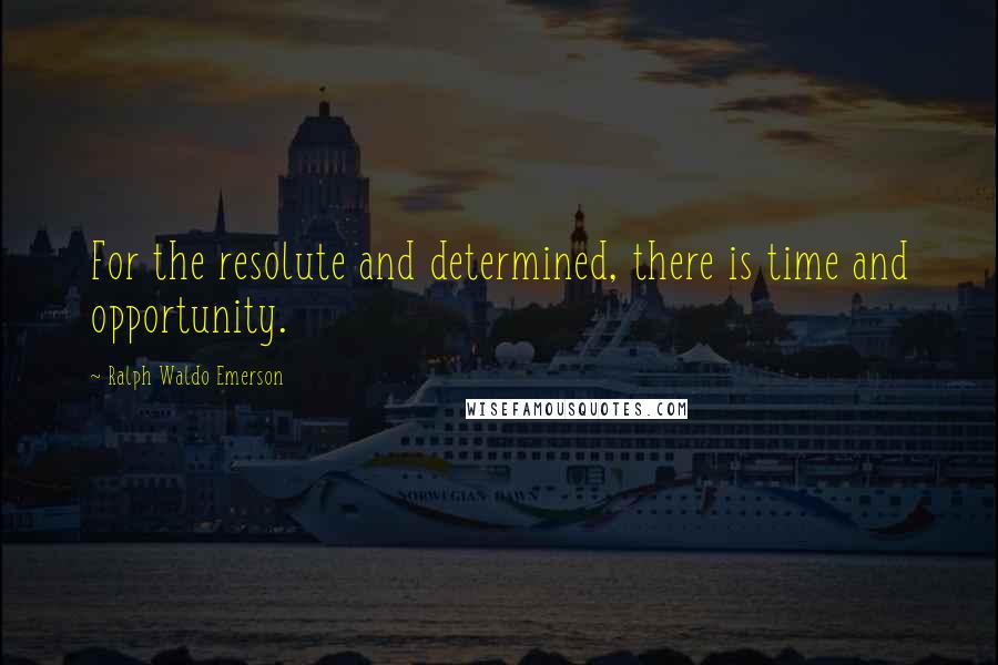 Ralph Waldo Emerson Quotes: For the resolute and determined, there is time and opportunity.