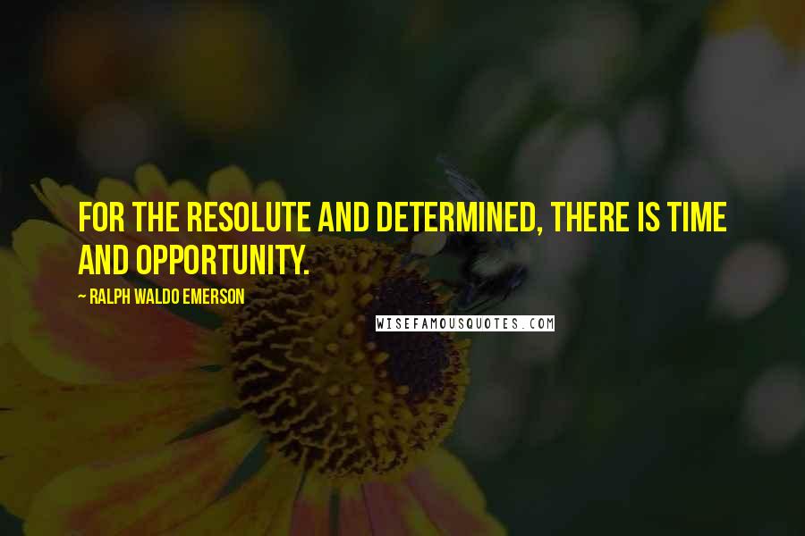 Ralph Waldo Emerson Quotes: For the resolute and determined, there is time and opportunity.