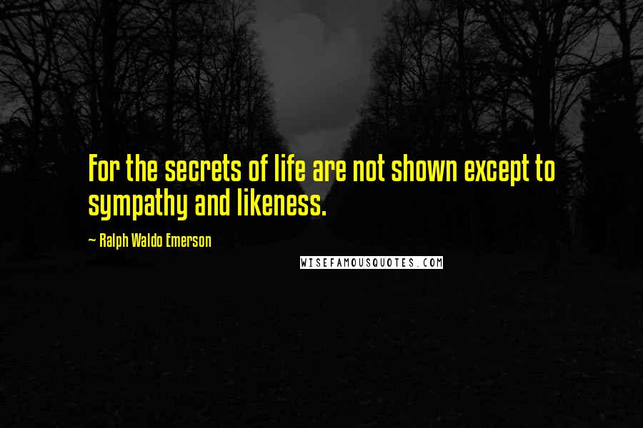 Ralph Waldo Emerson Quotes: For the secrets of life are not shown except to sympathy and likeness.